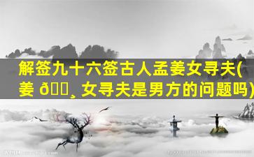 解签九十六签古人孟姜女寻夫(姜 🕸 女寻夫是男方的问题吗)